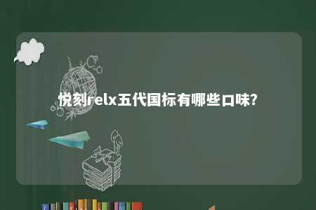 悦刻relx五代国标有哪些口味？ 